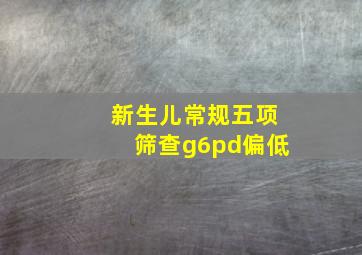 新生儿常规五项筛查g6pd偏低