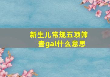 新生儿常规五项筛查gal什么意思