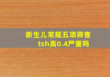 新生儿常规五项筛查tsh高0.4严重吗