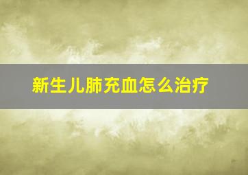 新生儿肺充血怎么治疗