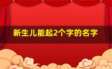 新生儿能起2个字的名字