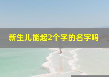 新生儿能起2个字的名字吗