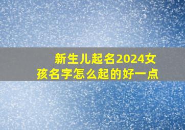 新生儿起名2024女孩名字怎么起的好一点