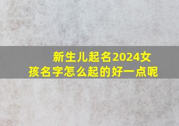 新生儿起名2024女孩名字怎么起的好一点呢