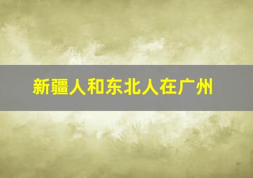 新疆人和东北人在广州