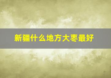 新疆什么地方大枣最好