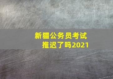 新疆公务员考试推迟了吗2021