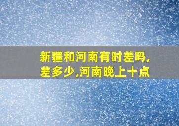 新疆和河南有时差吗,差多少,河南晚上十点