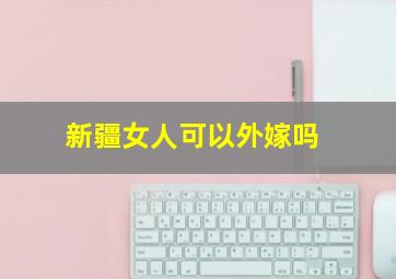 新疆女人可以外嫁吗