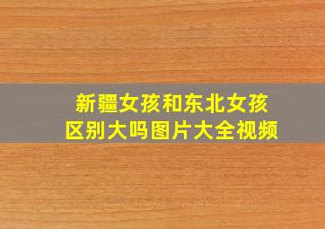 新疆女孩和东北女孩区别大吗图片大全视频