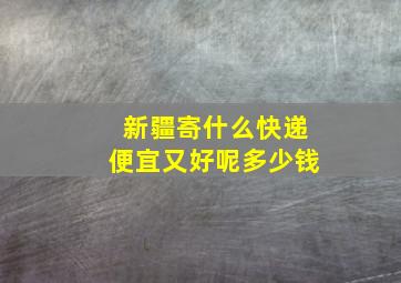 新疆寄什么快递便宜又好呢多少钱