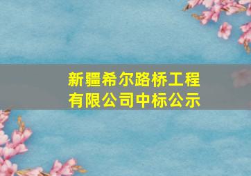 新疆希尔路桥工程有限公司中标公示