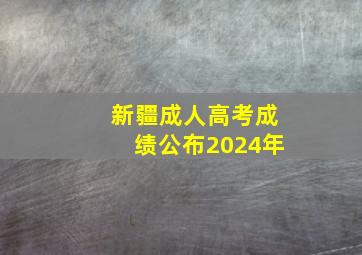 新疆成人高考成绩公布2024年