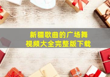 新疆歌曲的广场舞视频大全完整版下载