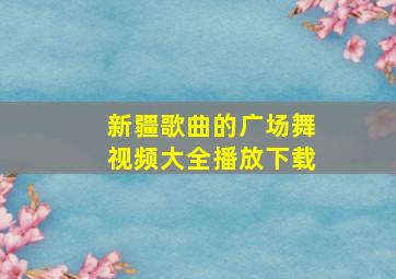 新疆歌曲的广场舞视频大全播放下载