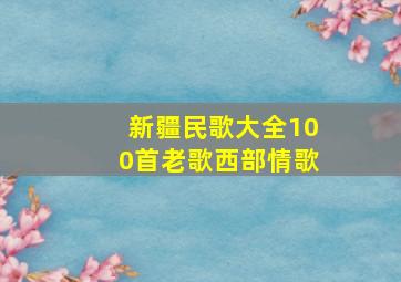 新疆民歌大全100首老歌西部情歌