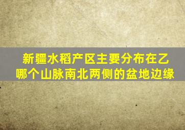 新疆水稻产区主要分布在乙哪个山脉南北两侧的盆地边缘