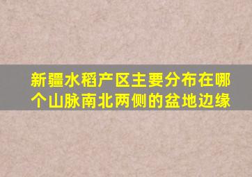 新疆水稻产区主要分布在哪个山脉南北两侧的盆地边缘