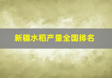 新疆水稻产量全国排名