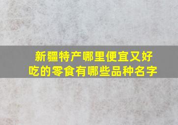 新疆特产哪里便宜又好吃的零食有哪些品种名字