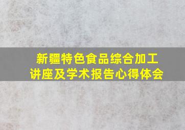 新疆特色食品综合加工讲座及学术报告心得体会