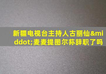 新疆电视台主持人古丽仙·麦麦提图尔荪辞职了吗