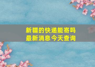 新疆的快递能寄吗最新消息今天查询