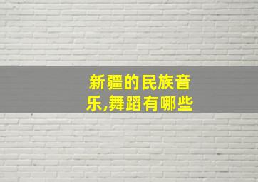 新疆的民族音乐,舞蹈有哪些