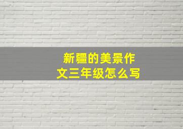 新疆的美景作文三年级怎么写