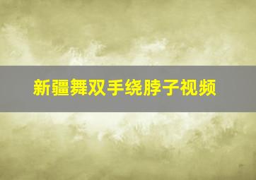 新疆舞双手绕脖子视频