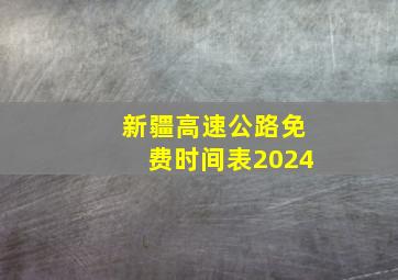 新疆高速公路免费时间表2024