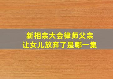 新相亲大会律师父亲让女儿放弃了是哪一集