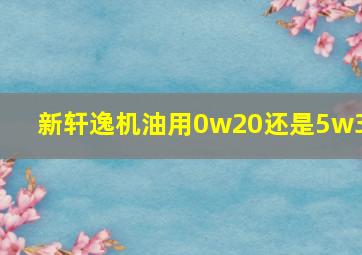 新轩逸机油用0w20还是5w30