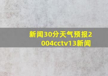 新闻30分天气预报2004cctv13新闻