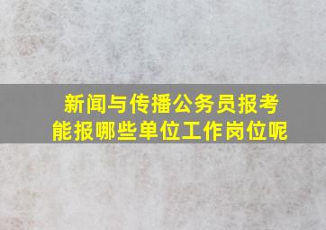 新闻与传播公务员报考能报哪些单位工作岗位呢