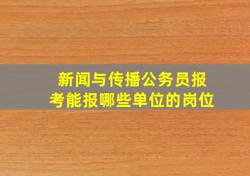 新闻与传播公务员报考能报哪些单位的岗位