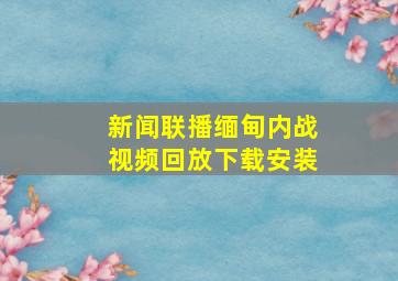 新闻联播缅甸内战视频回放下载安装