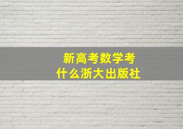 新高考数学考什么浙大出版社