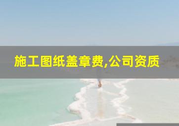 施工图纸盖章费,公司资质