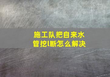 施工队把自来水管挖l断怎么解决