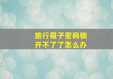 旅行箱子密码锁开不了了怎么办