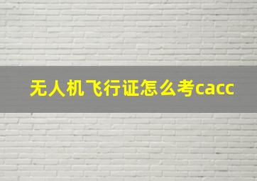 无人机飞行证怎么考cacc