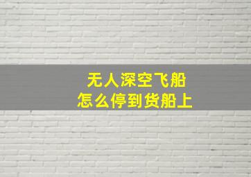 无人深空飞船怎么停到货船上