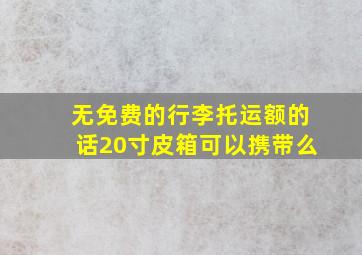 无免费的行李托运额的话20寸皮箱可以携带么