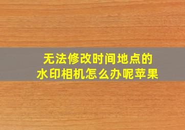 无法修改时间地点的水印相机怎么办呢苹果