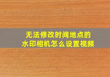 无法修改时间地点的水印相机怎么设置视频