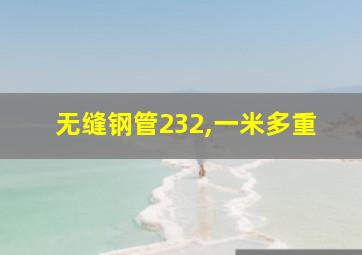 无缝钢管232,一米多重