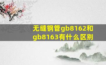 无缝钢管gb8162和gb8163有什么区别