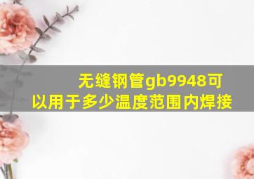 无缝钢管gb9948可以用于多少温度范围内焊接