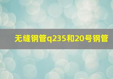 无缝钢管q235和20号钢管